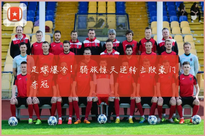 足球爆冷！弱旅惊天逆转击败豪门夺冠