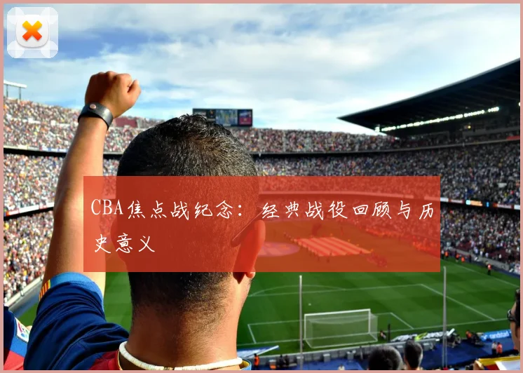 CBA焦点战纪念:经典战役回顾与历史意义