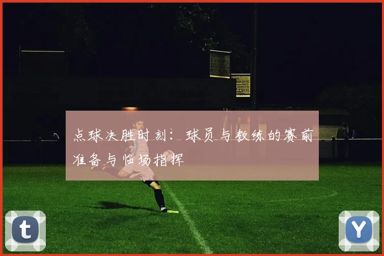 点球决胜时刻：球员与教练的赛前准备与临场指挥