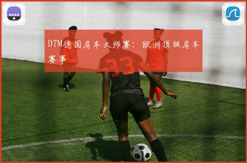 DTM德国房车大师赛:欧洲顶级房车赛事