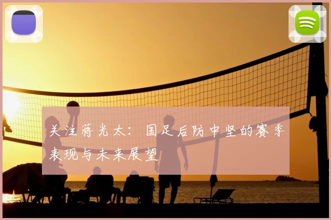 关注蒋光太：国足后防中坚的赛季表现与未来展望