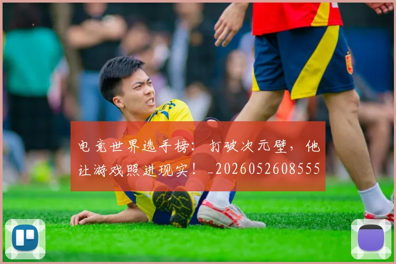 电竞世界选手榜：打破次元壁，他让游戏照进现实！_20260526085555