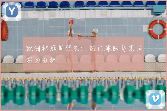 欧洲杯冠军预测:热门球队与黑马实力分析