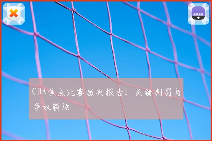 CBA焦点比赛裁判报告：关键判罚与争议解读