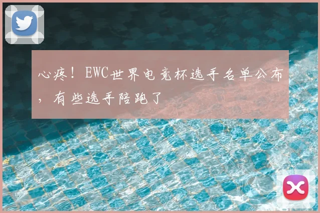 心疼！EWC世界电竞杯选手名单公布，有些选手陪跑了