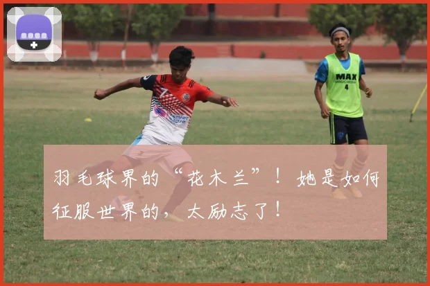 羽毛球界的“花木兰”!她是如何征服世界的,太励志了!