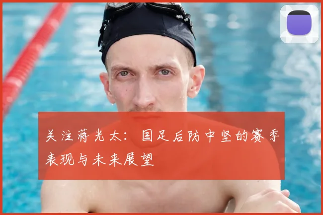 关注蒋光太：国足后防中坚的赛季表现与未来展望