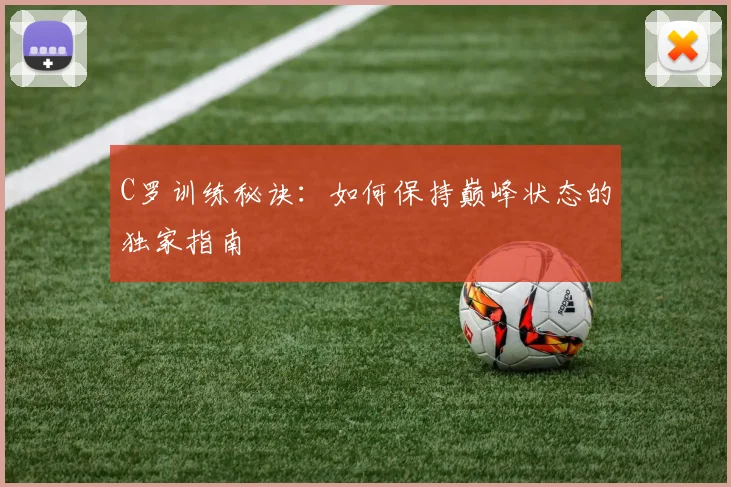 C罗训练秘诀：如何保持巅峰状态的独家指南