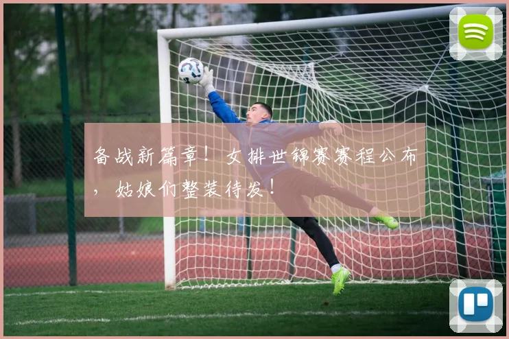备战新篇章!女排世锦赛赛程公布,姑娘们整装待发!