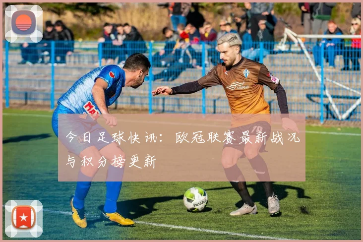 今日足球快讯:欧冠联赛最新战况与积分榜更新