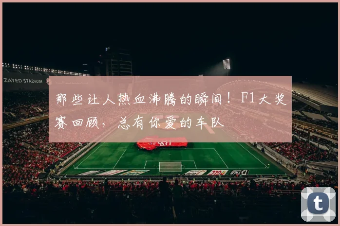 那些让人热血沸腾的瞬间!F1大奖赛回顾,总有你爱的车队