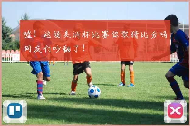 嘘！这场美洲杯比赛你敢猜比分吗网友们吵翻了！