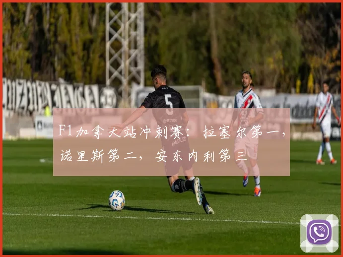 F1加拿大站冲刺赛：拉塞尔第一，诺里斯第二，安东内利第三