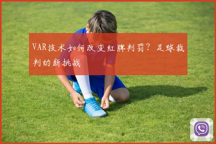 VAR技术如何改变红牌判罚?足球裁判的新挑战