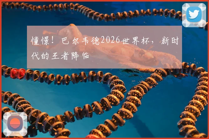 憧憬!巴尔韦德2026世界杯,新时代的王者降临