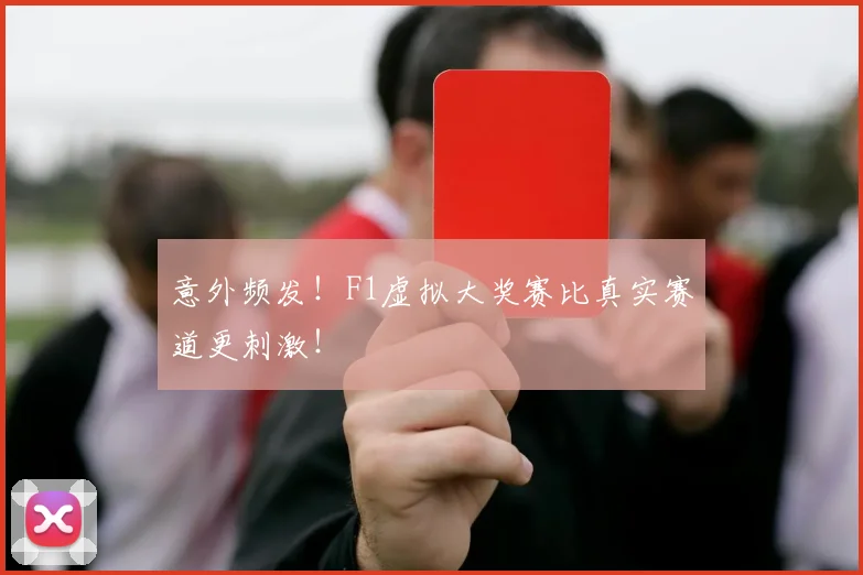 意外频发!F1虚拟大奖赛比真实赛道更刺激!