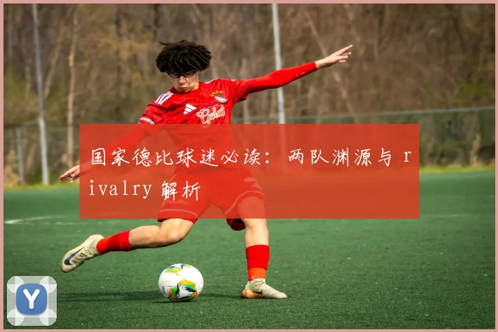 国家德比球迷必读:两队渊源与 rivalry 解析