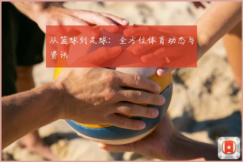 从篮球到足球:全方位体育动态与资讯