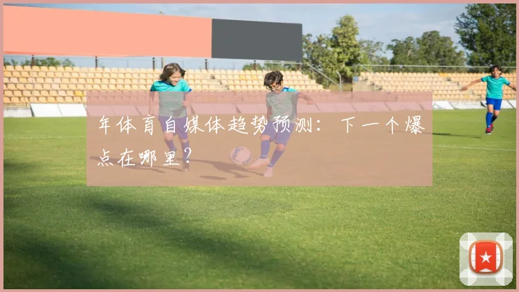 年体育自媒体趋势预测：下一个爆点在哪里？