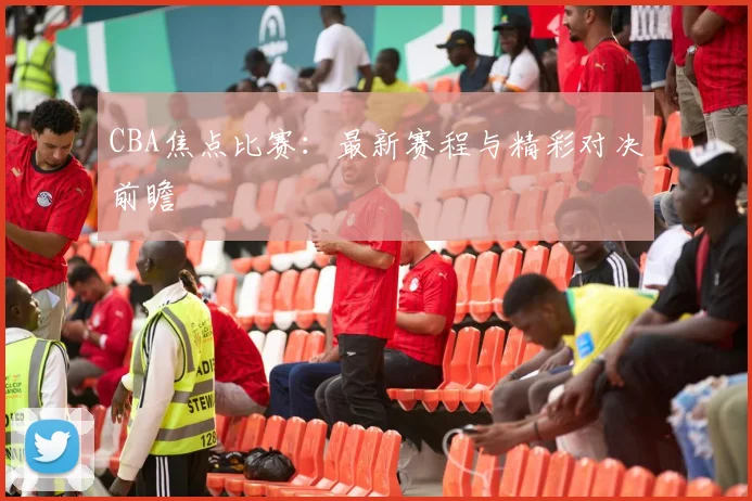 CBA焦点比赛:最新赛程与精彩对决前瞻