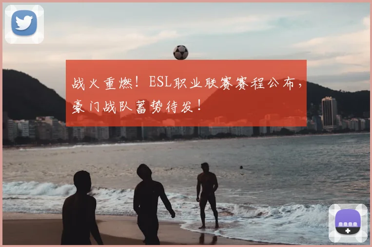 战火重燃！ESL职业联赛赛程公布，豪门战队蓄势待发！