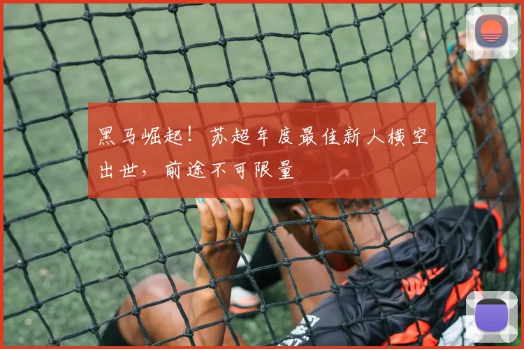 黑马崛起！苏超年度最佳新人横空出世，前途不可限量