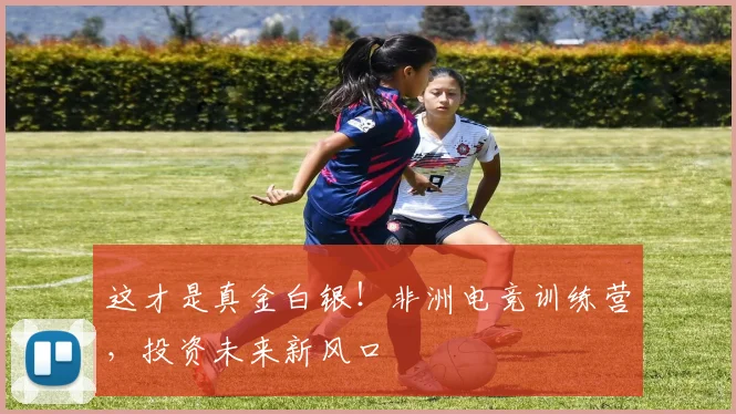 这才是真金白银！非洲电竞训练营，投资未来新风口