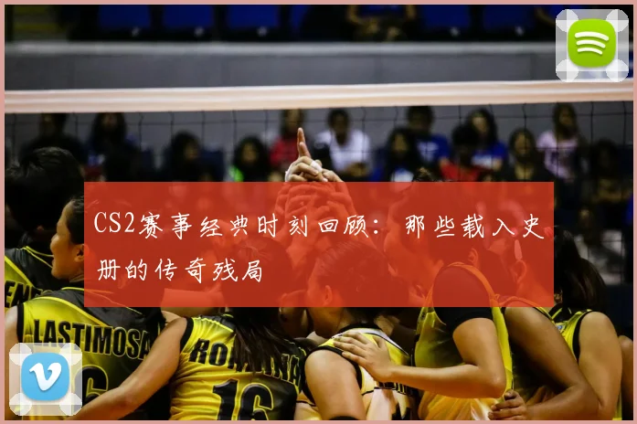 CS2赛事经典时刻回顾:那些载入史册的传奇残局