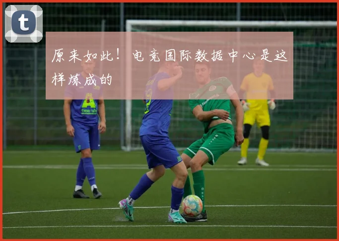 原来如此！电竞国际数据中心是这样炼成的