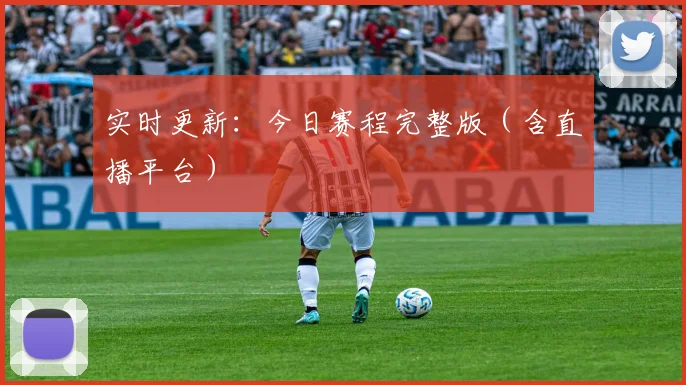 实时更新：今日赛程完整版（含直播平台）