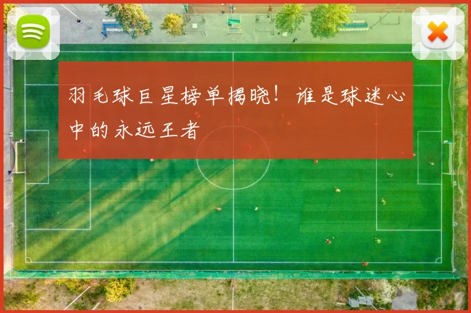 羽毛球巨星榜单揭晓！谁是球迷心中的永远王者