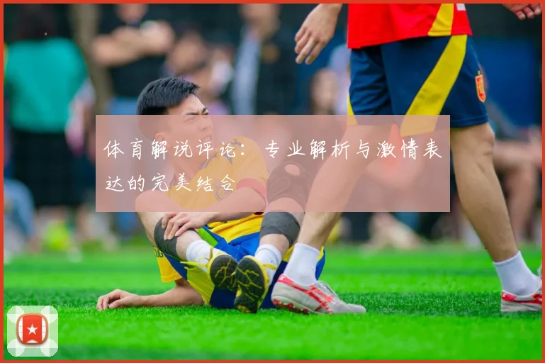 体育解说评论:专业解析与激情表达的完美结合