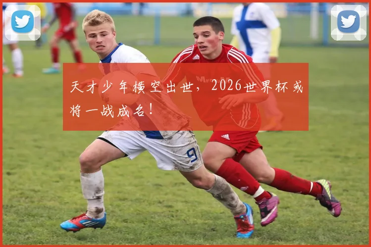 天才少年横空出世，2026世界杯或将一战成名！