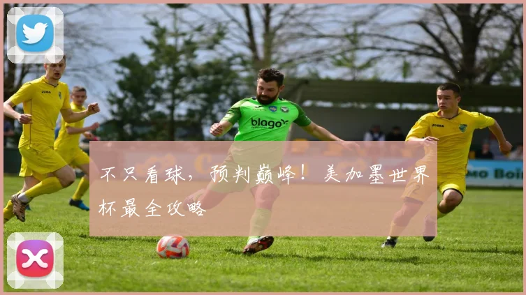 不只看球,预判巅峰!美加墨世界杯最全攻略