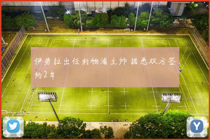 伊劳拉出任利物浦主帅 据悉双方签约2年