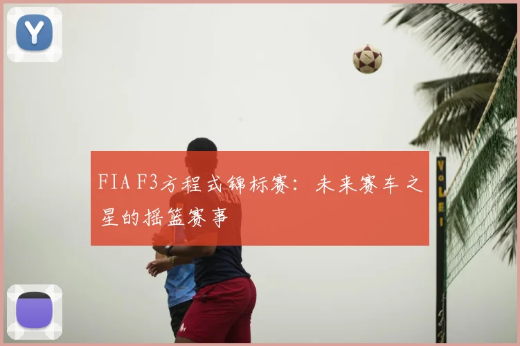 FIA F3方程式锦标赛:未来赛车之星的摇篮赛事