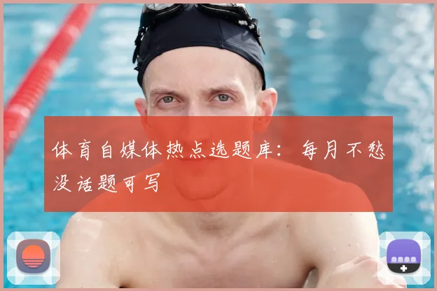 体育自媒体热点选题库:每月不愁没话题可写