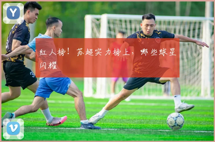 红人榜!苏超实力榜上,哪些球星闪耀