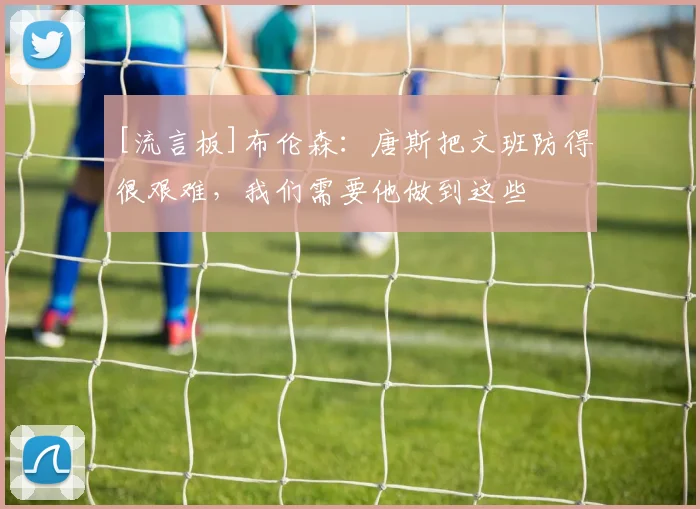 [流言板]布伦森：唐斯把文班防得很艰难，我们需要他做到这些