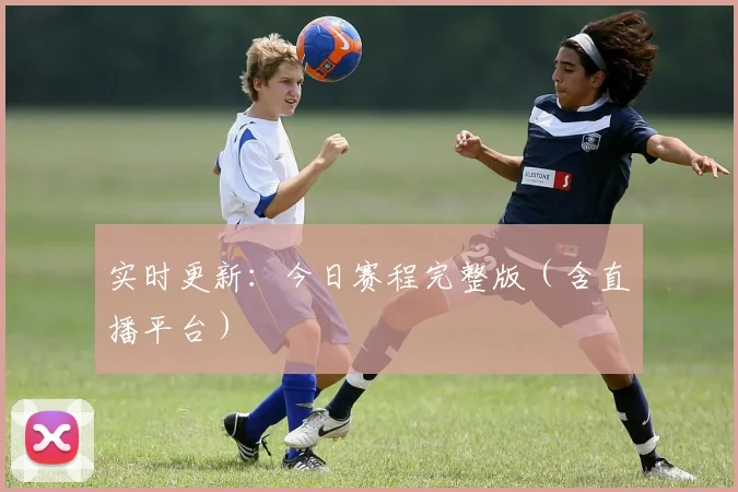 实时更新：今日赛程完整版（含直播平台）