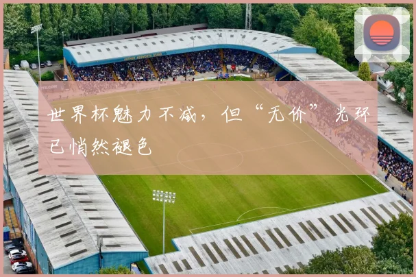 世界杯魅力不减，但“无价”光环已悄然褪色