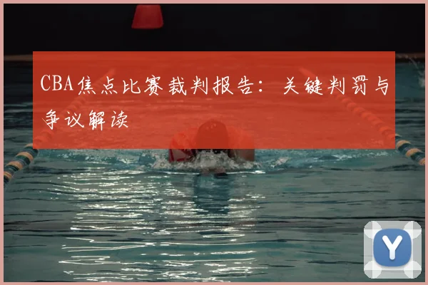 CBA焦点比赛裁判报告：关键判罚与争议解读