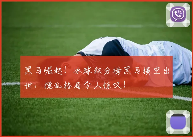 黑马崛起!冰球积分榜黑马横空出世,搅乱格局令人惊叹!