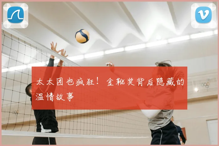 太太团也疯狂!金靴奖背后隐藏的温情故事