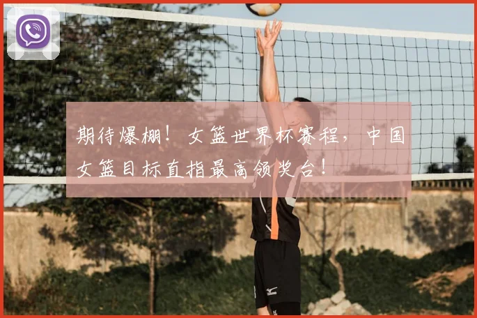 期待爆棚！女篮世界杯赛程，中国女篮目标直指最高领奖台！
