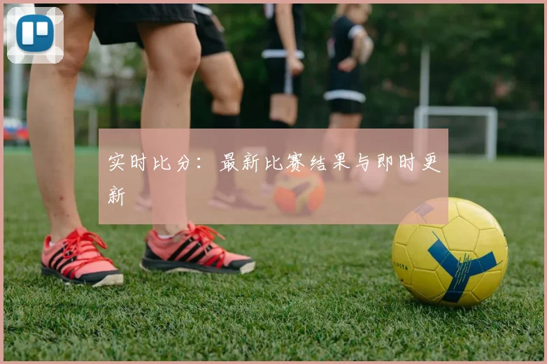 实时比分：最新比赛结果与即时更新