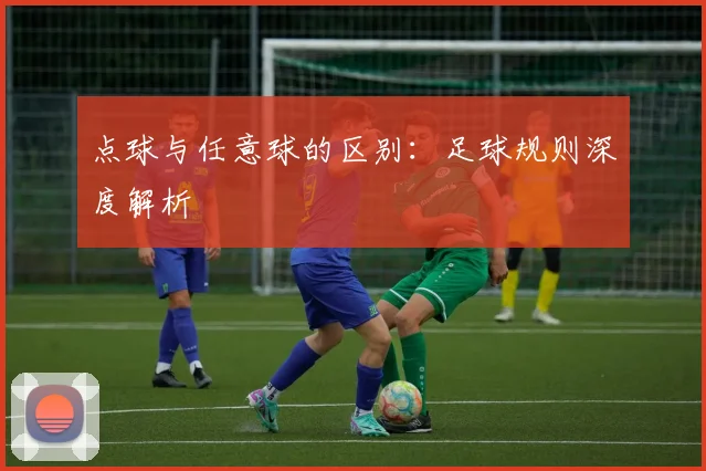 点球与任意球的区别：足球规则深度解析