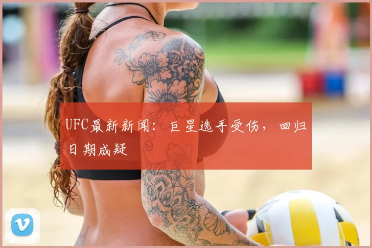 UFC最新新闻:巨星选手受伤,回归日期成疑