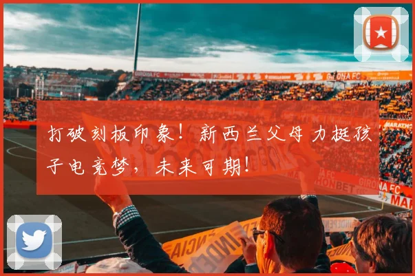 打破刻板印象！新西兰父母力挺孩子电竞梦，未来可期！