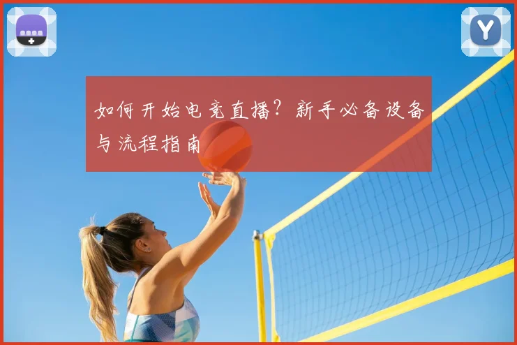 如何开始电竞直播?新手必备设备与流程指南